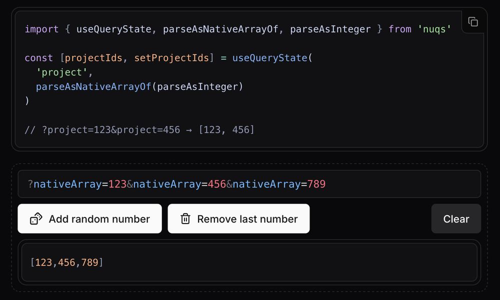 import { useQueryState, parseAsNativeArrayOf, parseAsInteger } from 'nuqs'

const [projectIds, setProjectIds] = useQueryState(
  'project',
  parseAsNativeArrayOf(parseAsInteger)
)

// ?project=123&project=456 → [123, 456]

Demo:
?nativeArray=123&nativeArray=456&nativeArray=789
[123,456,789]