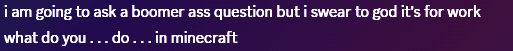 i am going to ask a boomer ass question but i swear to god it's for work
what do you . . . do . . . in minecraft