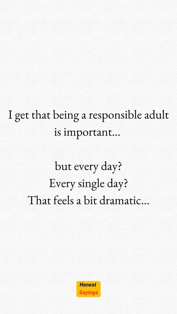 I get that being a responsibile adult is important...

But every day?
Every single day?
That feels a bit dramatic...