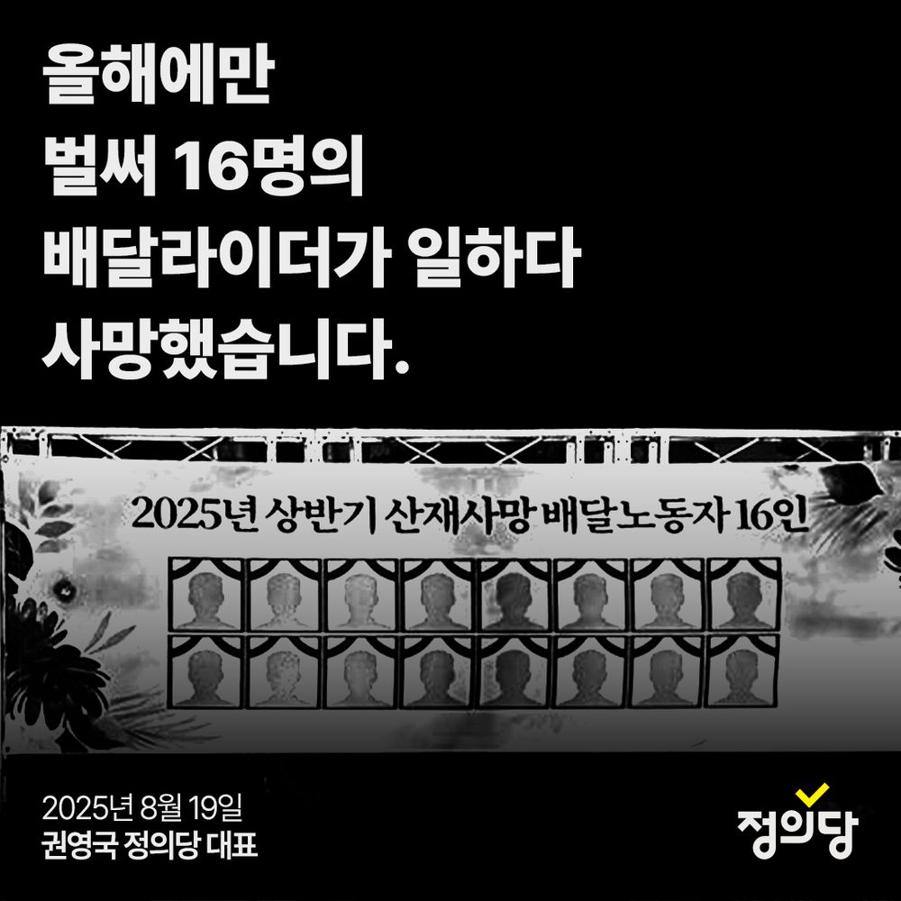 배달노동자 산재 관련 성명 이미지. 이미지 상단에 올해에만 벌써 열여섯명의 배달라이더가 일하다 사망했습니다.라는 제목이 있습니다. 그 아래에는 이천이십오년 상반기 산재사망 배달노동자 십육인이라는 제목과 얼굴이 없는 영정사진 그림이 열여섯개가 있는 현수막 사진이 있습니다. 하단에는 이천이십오년 팔월 십구일 권영국 정의당 대표라는 글자와 정의당 로고가 있습니다.