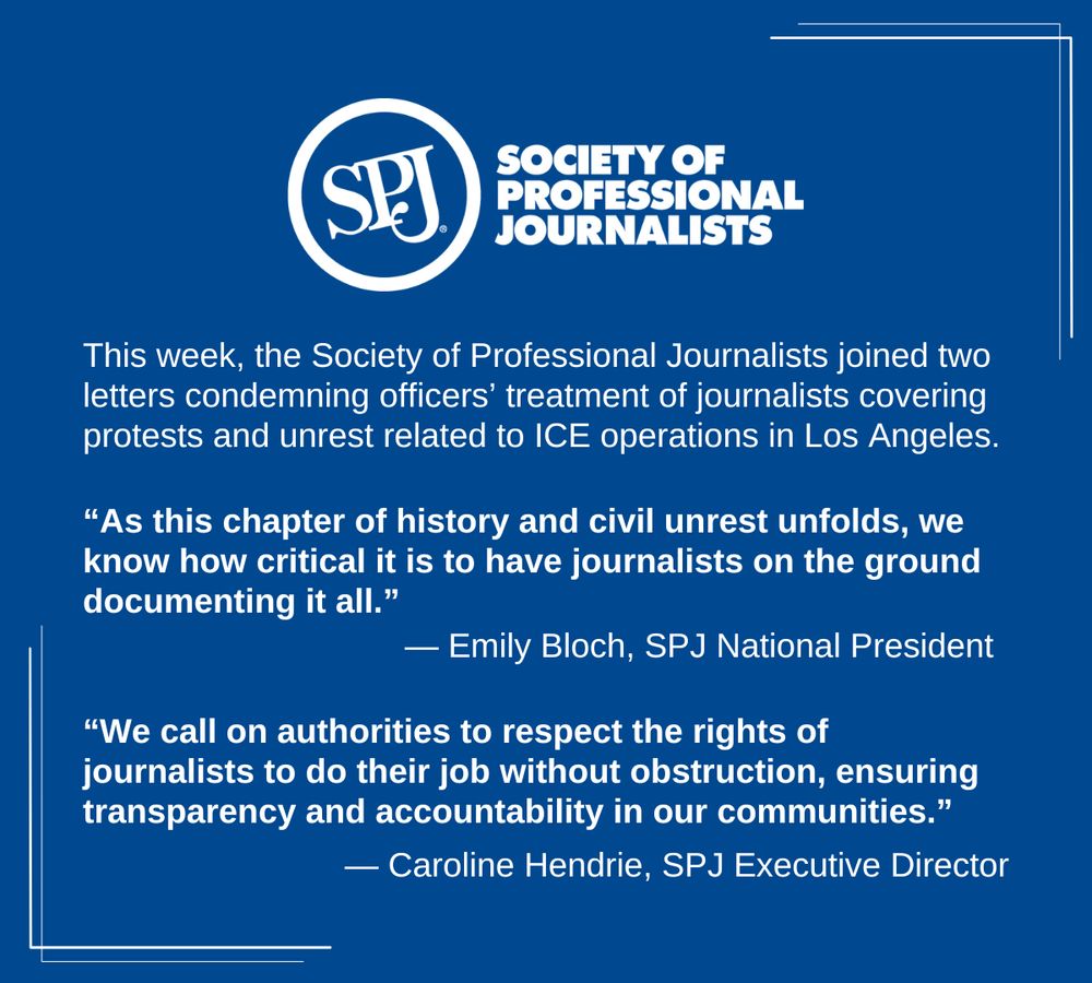 A blue background social media card with the SPJ logo on it. The text reads "This week, the Society of Professional Journalists joined two letters condemning officers’ treatment of journalists covering protests and unrest related to ICE operations in Los Angeles. 'As this chapter of history and civil unrest unfolds, we know how critical it is to have journalists on the ground documenting it all.' 'We call on authorities to respect the rights of journalists to do their job without obstruction, ensuring transparency and accountability in our communities.'"