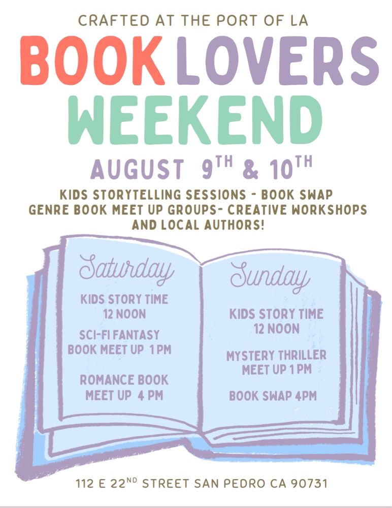 Crafted at the Port of LA
Book Lovers Weekend
August 9th & 10th 
Kid storytelling sessions- book swap
Genre Book Meet Up Groups- Creative workshops 
And local authors!
112 E 22nd Street San Pedro CA 90731
Saturday:
Kid's story time 12 noon
Sci-fi Fantasy book meet up 1pm
Romance book meet up 4pm
Sunday:
Kid's story time 12 noon
Mystery thriller meet up 1pm
Book swap 4pm