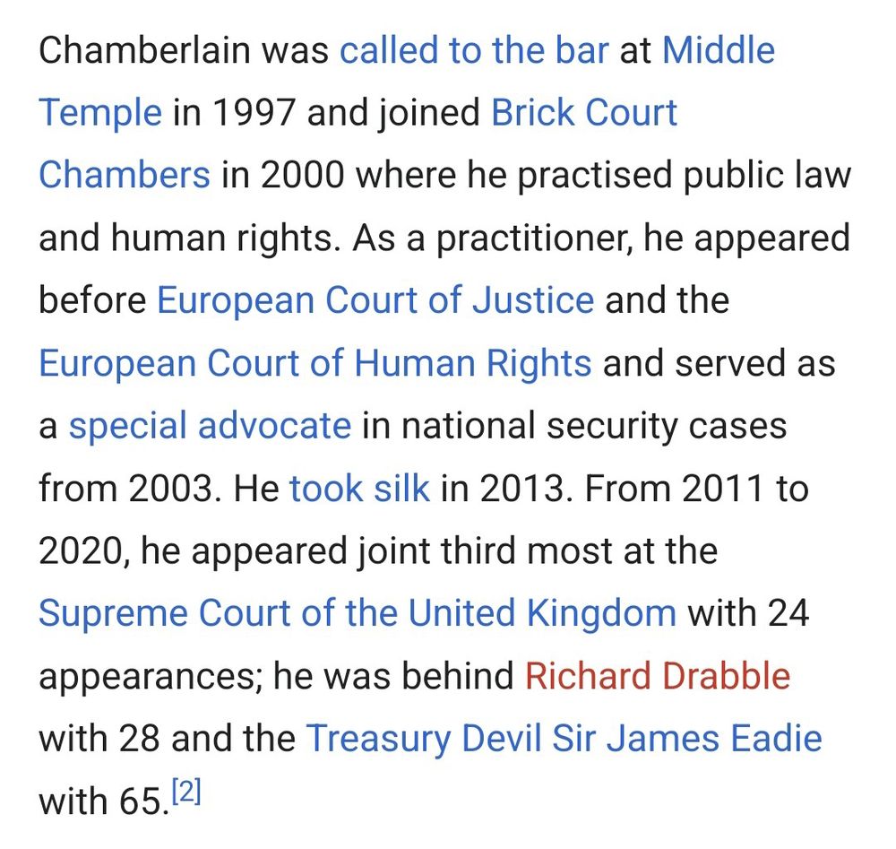 From Justice Chamberlain's Wikipedia page: 'Chamberlain was called to the bar at Middle Temple in 1997 and joined Brick Court Chambers in 2000 where he practised public law and human rights. As a practitioner, he appeared before European Court of Justice and the European Court of Human Rights and served as a special advocate in national security cases from 2003. He took silk in 2013. From 2011 to 2020, he appeared joint third most at the Supreme Court of the United Kingdom with 24 appearances; he was behind Richard Drabble with 28 and the Treasury Devil Sir James Eadie with 65.