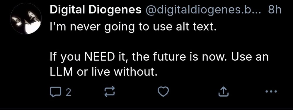 Digital Diogenes's post reading:
"I'm never going to yse alt text

If you NEED it, the future is now. Use an LLM or live without."
There are 2 comments, 0 reposts or quote posts and 0 likes
