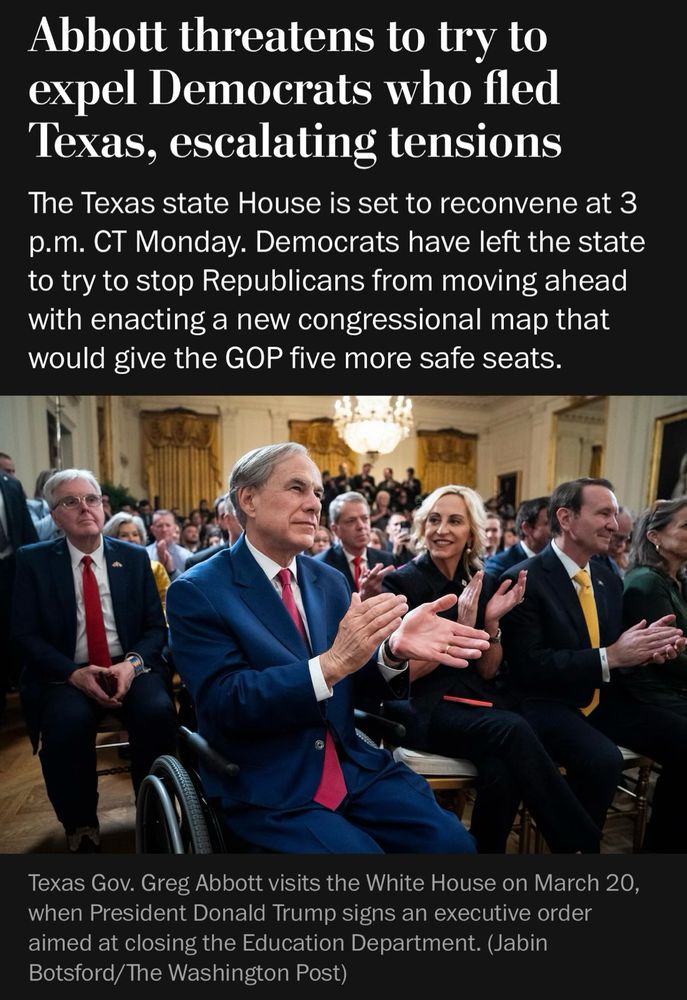 Abbott threatens to try to expel Democrats who fled Texas, escalating tensions
The Texas state House is set to reconvene at 3 p.m. CT Monday. Democrats have left the state to try to stop Republicans from moving ahead with enacting a new congressional map that would give the GOP five more safe seats.
Texas Gov. Greg Abbott visits the White House on March 20, when President Donald Trump signs an executive order aimed at closing the Education Department. (Jabin Botsford/The Washington Post)