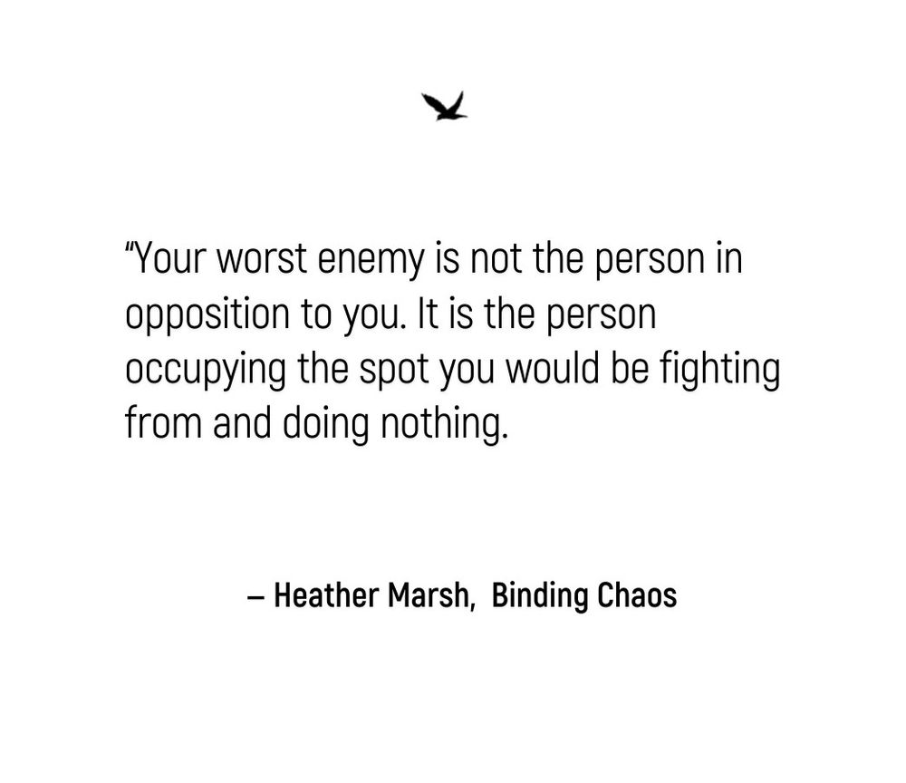 Your worst enemy is not the person in opposition to you. It is the person occupying the spot you would be fighting
from and doing nothing.
- Heather Marsh, Binding Chaos