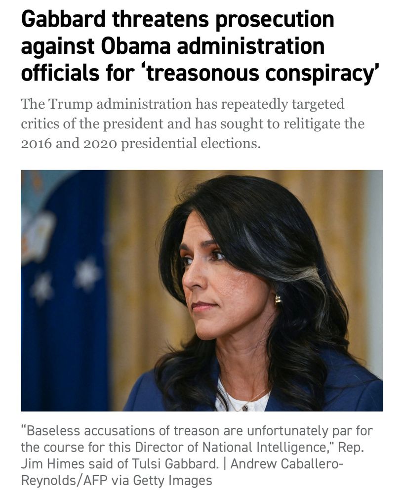 Gabbard threatens prosecution against Obama administration officials for 'treasonous conspiracy' The Trump administration has repeatedly targeted critics of the president and has sought to relitigate the 2016 and 2020 presidential elections. 
