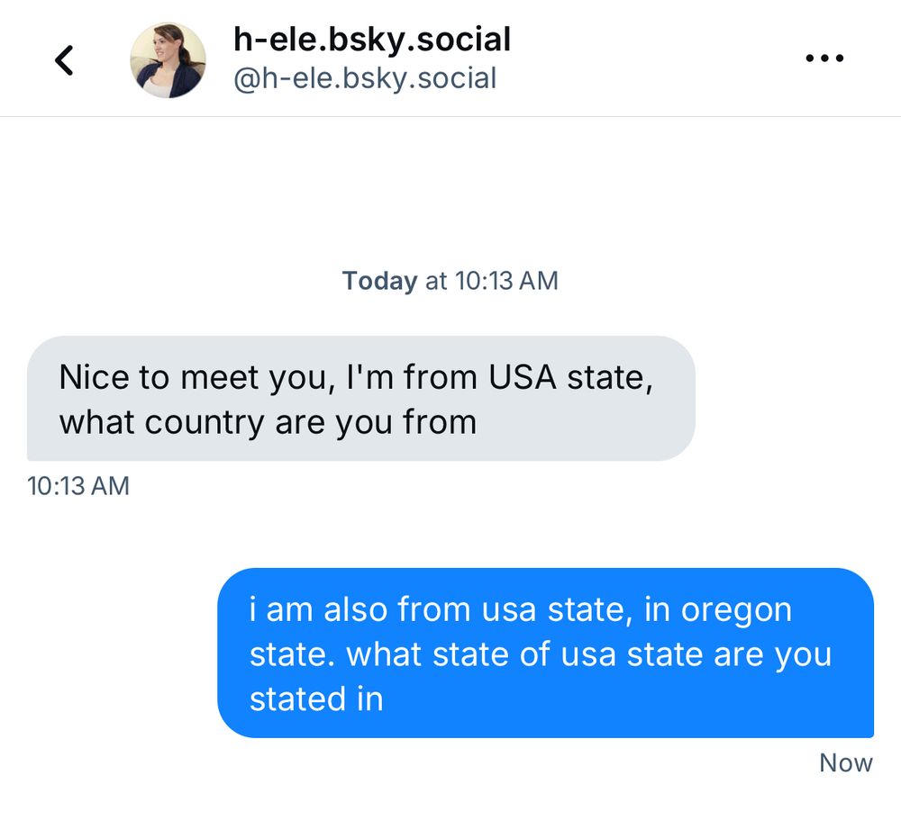a spam DM on here: Then: “Nice to meet you, l'm from USA state, what country are you from” Me: “i am also from usa state, in oregon state. what state of usa state are you stated”