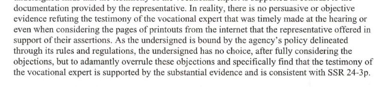 As the undersigned is bound by the agency's policy delineated through its rules and regulations, the undersigned has no choice, after fully considering the objections, but to adamantly overrule these objections and specifically find that the testimony of the vocational expert is supported by the substantial evidence and is consistent with SSR 24-3p