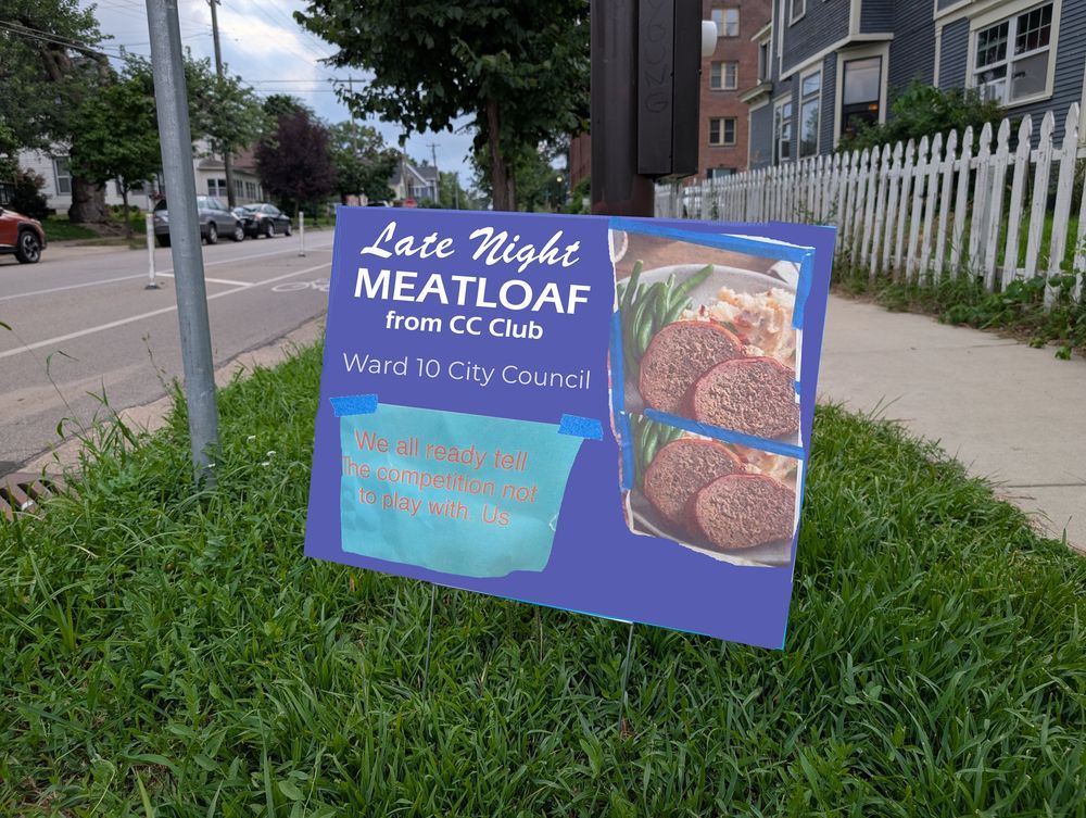 A real advertisement for CC Club's late night meatloaf has been remixed into a political yard sign for Late Night Meatloaf from CC Club for Ward 10 City Council. Campaign slogan: "We all ready tell the competition not to play with. Us"