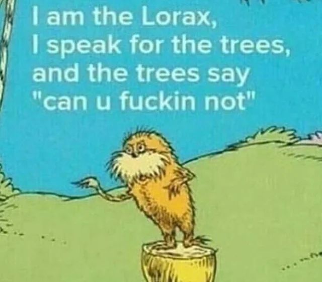 I am the Lorax, I speak for the trees, 
and the trees says "can u fuckin not" 