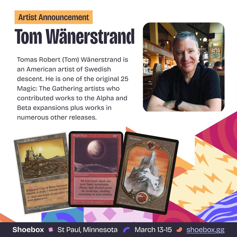 A graphic depicting Tomas Robert (Tom) Wänerstrand, and several Magic the Gathering cards including Blood Moon, Mountain, and City of Brass. 

Text: Artist Announcement, Tom Wänerstrand! Tomas Robert (Tom) Wänerstrand is an American artist of Swedish descent. He is one of the original 25 Magic: The Gathering artists who contributed works to the Alpha and Beta expansions plus works in numerous other releases.
Shoebox, St Paul Minnesota. March 13-15th, shoebox.gg 