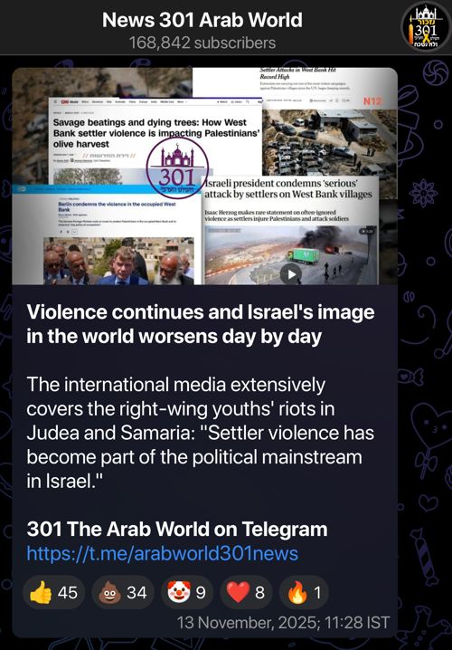 Telegram post from News 301 Arab World, translated from Hebrew:

Violence continues and Israel's image in the world worsens day by day 

The international media extensively covers the right-wing youths' riots in Judea and Samaria: "Settler violence has become part of the political mainstream in Israel."

301 The Arab World on Telegram
https://t.me/arabworld301news