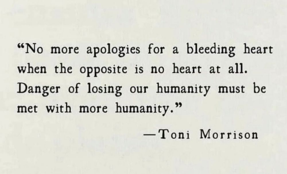 Toni Morrison quotation tile: “no more apologies for a bleeding heart when the opposite is no heart at all. Danger of losing our humanity must be met with more humanity.”