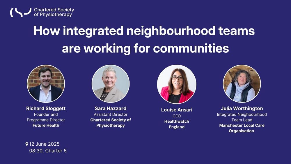 How integrated neighbourhood teams 
are working for communities

12 June 2025
08:30, Charter 5

Richard Sloggett, Founder and Programme Director, Future Health.
Sara Hazzard, Assistant Director, Chartered Society of Physiotherapy.
Louise Ansari, CEO, Healthwatch England.
Julia Worthington, Integrated Neighbourhood Team Lead,
Manchester Local Care Organisation.
