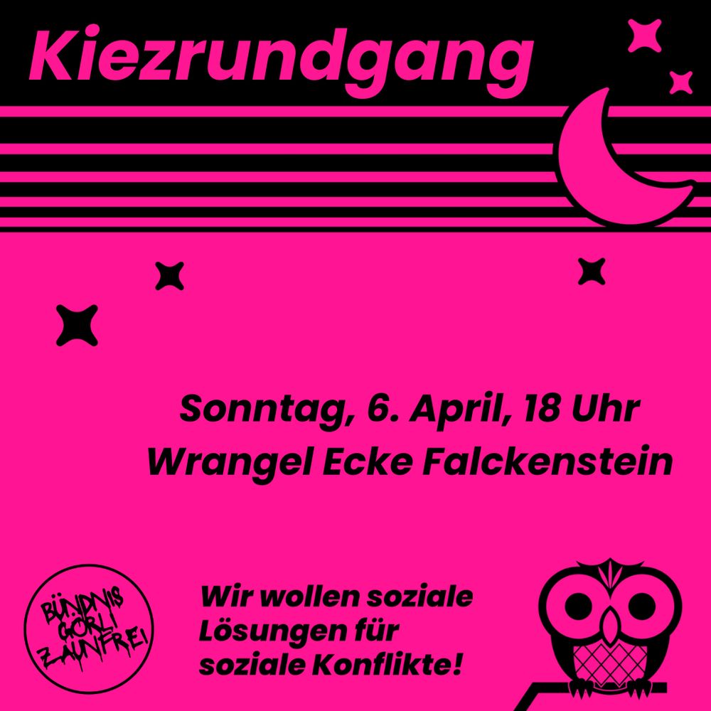Pinker Hintergrund vor Nacht-Shiloutte: Mond, Sterne und einer Eule.
Text: Kiezrundgang
Sonntag, 6. April, 18 Uhr Wrangel Ecke Falckenstein
Wir wollen soziale Lösungen für soziale Konflikte!
Bündnis Görli zaunfrei