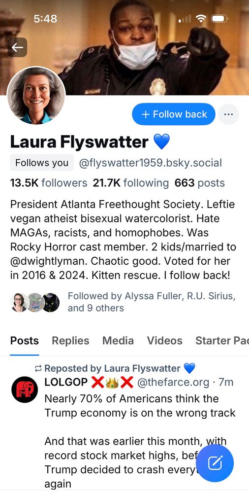 bio for Laura Flyswatter

@flyswatter1959.bsky.social
13.5K followers 21.7K following 663 posts
President Atlanta Freethought Society. Leftie vegan atheist bisexual watercolorist. Hate MAGAs, racists, and homophobes. Was Rocky Horror cast member. 2 kids/married to @dwightlyman. Chaotic good. Voted for her in 2016 & 2024. Kitten rescue. I follow back!