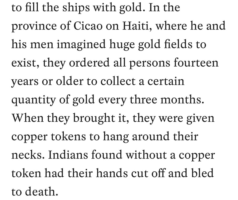 In the province of Cicao on Haiti, where he and his men imagined huge gold fields to exist, they ordered all persons fourteen years or older to collect a certain quantity of gold every three months.
When they brought it, they were given copper tokens to hang around their necks. Indians found without a copper token had their hands cut off and bled to death.