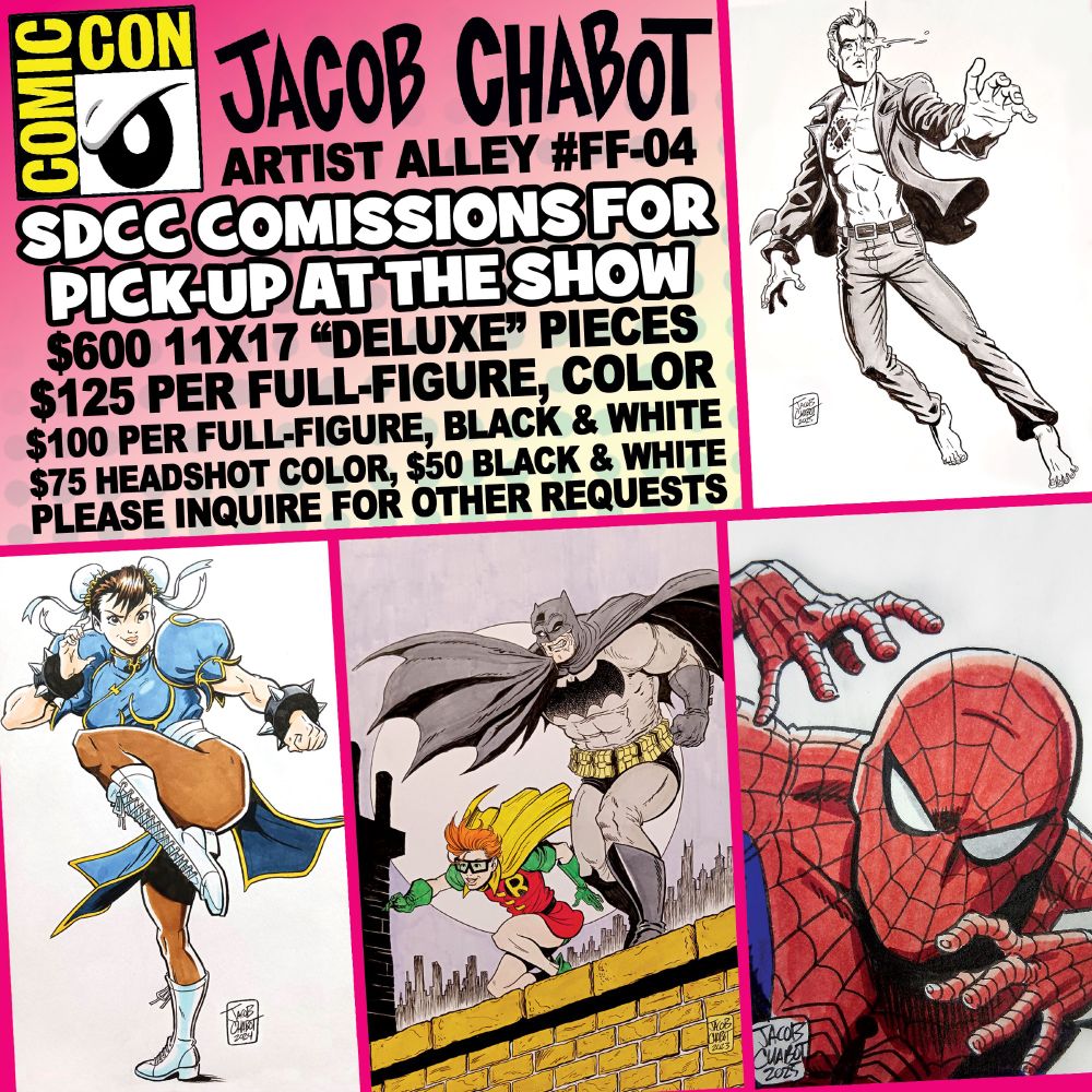Graphic depiction Jacob Chabot's commission rates for San Deigo Comic Con 2025. Shown are examples of commissions - X-Man, Chun Li, Batman and Robin, and Tokusatsu Spider-Man

$600 for deluxe 11x17 pieces in the likes of cover recreations and more elaborate pieces.
$125 per full-figure character in color (so a 2 character piece would be $250, and so on, until we reach a "deluxe" piece)
$100 per full-figure character in black & white
$75 for a character head-shot in color
$50 for a character head-shot in black & white.
$25 for a sketch card.