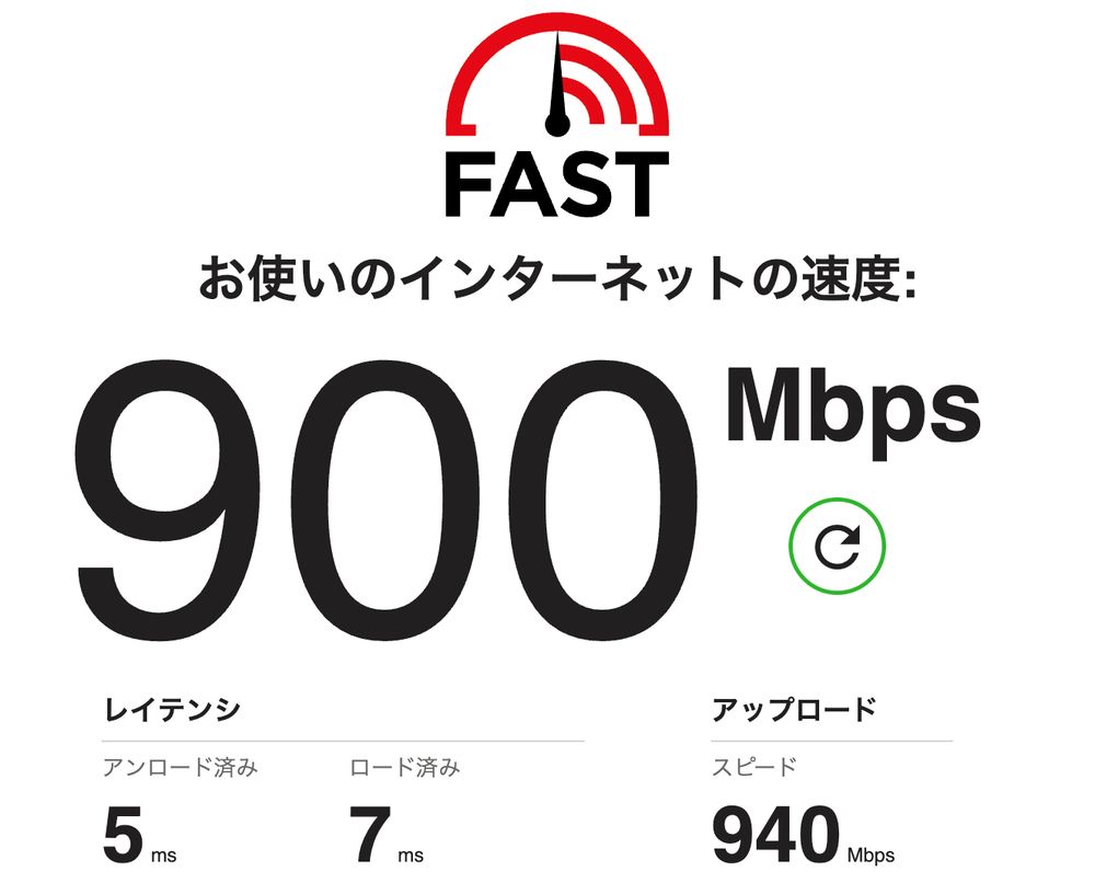FAST.com による測定結果スクリーンショット

お使いのインターネットの速度: 900Mbps
レイテンシ 
アンロード 5 ms
ロード 7 ms
アップロードスピード 940 Mbps
