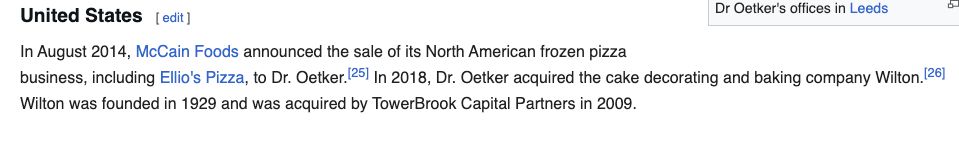 United States
In August 2014, McCain Foods announced the sale of its North American frozen pizza business, including Ellio's Pizza, to Dr. Oetker.[25] In 2018, Dr. Oetker acquired the cake decorating and baking company Wilton.[26] Wilton was founded in 1929 and was acquired by TowerBrook Capital Partners in 2009.