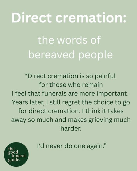 A quote on a green background.

The quote reads: ‘Direct cremation: the words of bereaved people:

“Direct cremation is so painful for those who remain. I feel that funerals are more important. Years later, I still regret the choice to go for direct cremation. I think it takes away so much and makes grieving much harder. I’d never do one again.”’