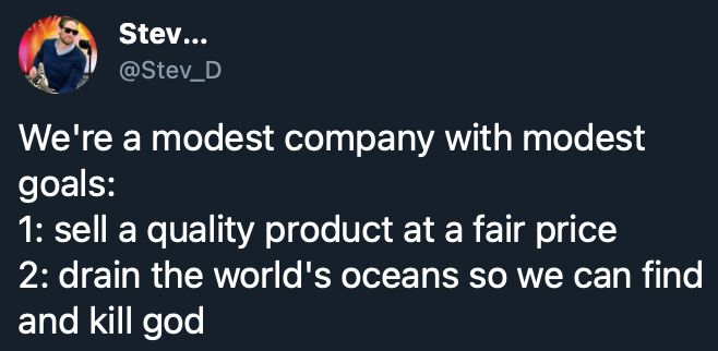 The classic tweet from @Stev_D
We're a modest company with modest
goals:
1: sell a quality product at a fair price 2: drain the world's oceans so we can find
and kill god