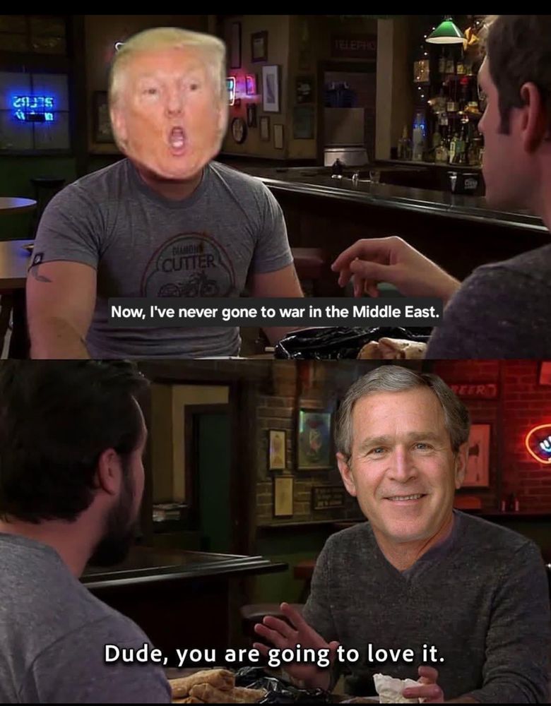 two panels showing two men talking in a bar. first panel has the current US president’s face pasted on the original image. Dialog: Now, i’ve never gone to war in the middle east.
Second panel shows GW Bush’s smiling face pasted on, his response: Dude, you are going to love it 