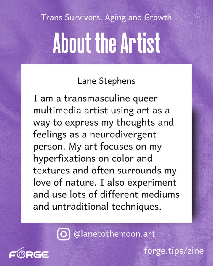 White text on a purple background. Text: "About the Artist. Lane Stephens. I am a transmasculine queer multimedia artist using art as a way to express my thoughts and feelings as a neurodivergent person. My art focuses on my hyperfixations on color and textures and often surrounds my love of nature. I also experiment and use lots of different mediums and untraditional techniques. @lanetothemoon.art. forge.tips/zine." FORGE logo.
