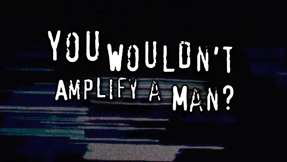 "You wouldn't amplify a man?" done in the manner of "You wouldn't download a car?" PSAs.