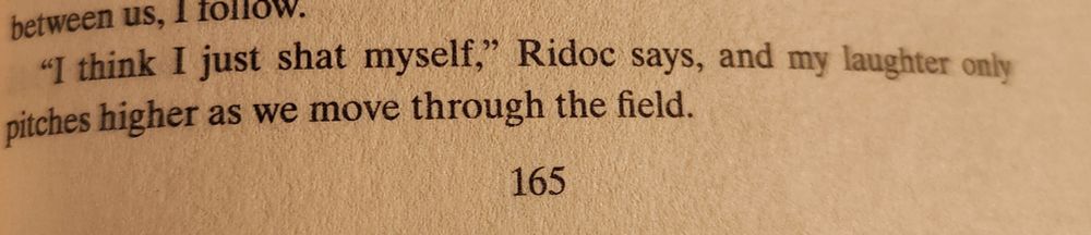 Photo of page in book: Fourth Wing by Rebecca Yarros: "I think I just shat myself," Ridoc says, and my laughter only pitches higher as we move through the field. 
165 
