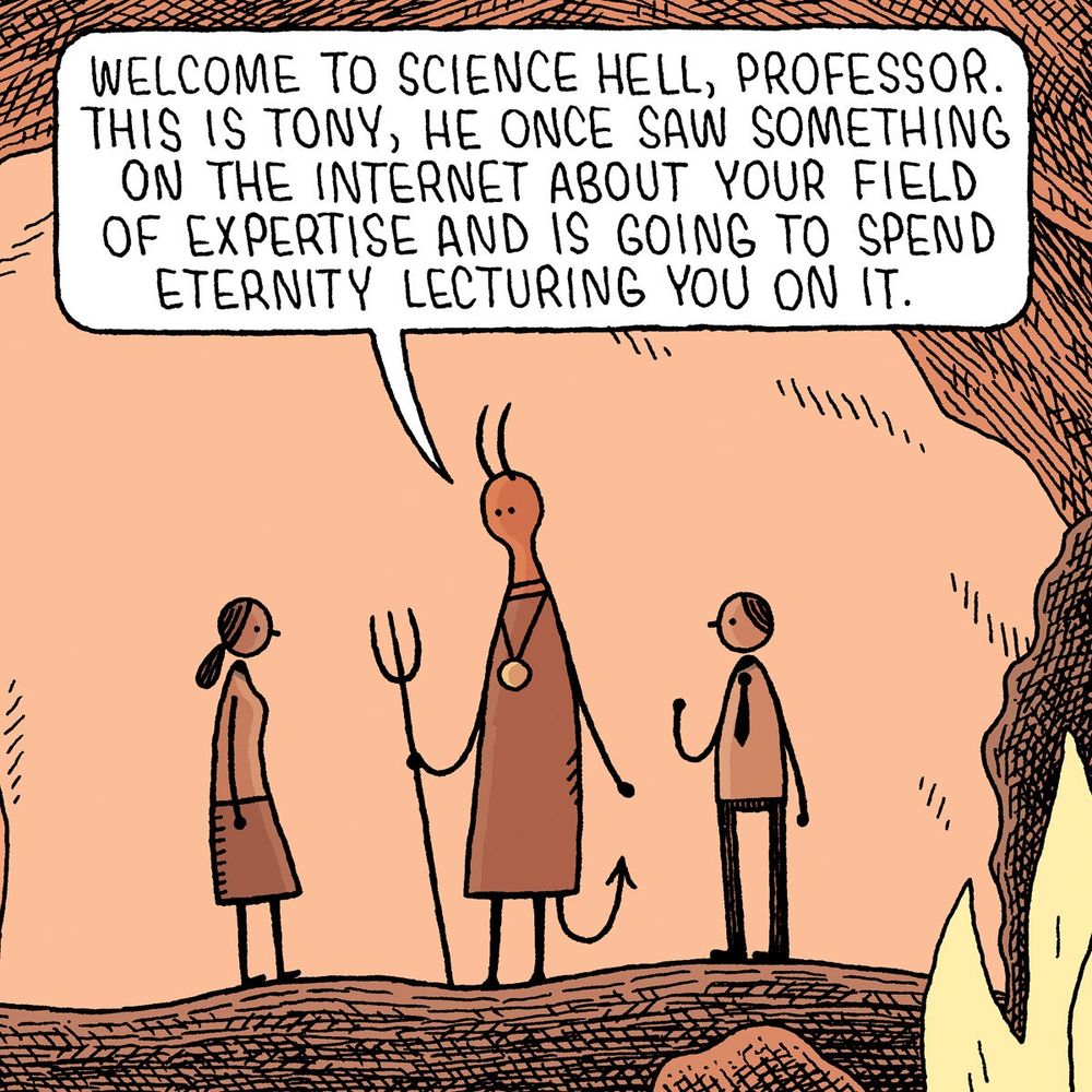 Tom Gauld cartoon with a scientist in Hell. A devil is telling her, "Welcome to Science Hell, Professor. This is Tony, he once saw something on the internet about your field of expertise and is going to spend eternity lecturing you on it." Tony waves.