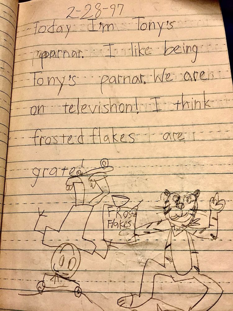 An image of a journal entry dated February 28, 1997, written by a 7 year old. “Today I am Tony’s parnar (partner). I like being Tony’s parnar. We are on televishon (television)! I think Frosted Flakes are grate (great)! A drawing at the bottom of a kid standing upside down on a skateboard with his head, but also has a skateboard on his feet. Tony the Tiger holding a box of Frosted Flakes on the left. 