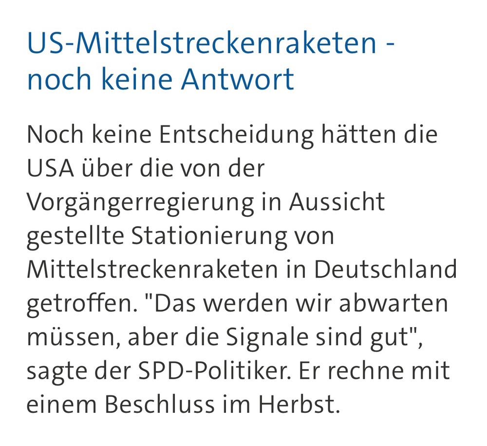 Screenshot eines Absatzes aus dem Text: „Noch keine Entscheidung hätten die USA über die von der Vorgängerregierung in Aussicht gestellte Stationierung von Mittelstreckenraketen in Deutschland getroffen. "Das werden wir abwarten müssen, aber die Signale sind gut", sagte der SPD-Politiker. Er rechne mit einem Beschluss im Herbst.“