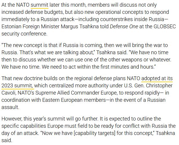 Screenshot/excerpt of the text. The four paragraphs read: "At the NATO summit later this month, members will discuss not only increased defense budgets, but also new operational concepts to respond immediately to a Russian attack—including counterstrikes inside Russia—Estonian Foreign Minister Margus Tsahkna told Defense One at the GLOBSEC security conference.

“The new concept is that if Russia is coming, then we will bring the war to Russia. That's what we are talking about,” Tsahkna said. “We have no time then to discuss whether we can use one of the other weapons or whatever. We have no time. We need to act within the first minutes and hours.”

That new doctrine builds on the regional defense plans NATO adopted at its 2023 summit, which centralized more authority under U.S. Gen. Christopher Cavoli, NATO’s Supreme Allied Commander Europe, to respond rapidly— in coordination with Eastern European members—in the event of a Russian assault.

However, this year’s summit will go further. It is expected to outline the specific capabilities Europe must field to be ready for conflict with Russia the day of an attack. “Now we have [capability targets] for this concept,” Tsahkna said."