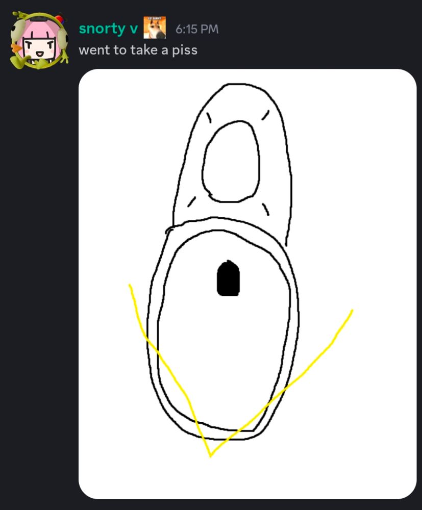 snorty v at 6:15 pm:
"went to take a piss"

Attached is a crude drawing of a piss stream splitting into two differing directions, completely missing the toilet bowl