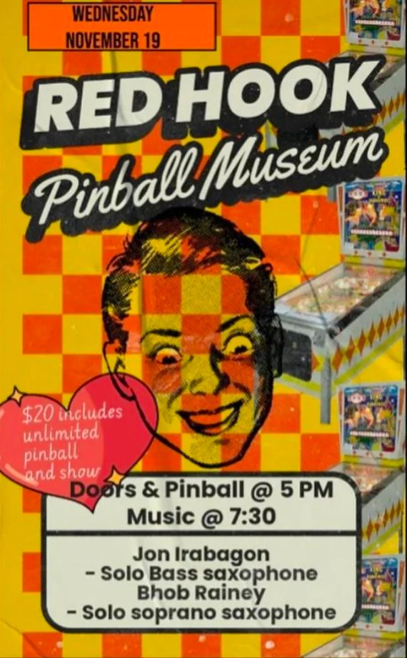 Red Hook pinball museum. Jon Irabagon - Solo bass saxophone. Bhob Rainey - Solo soprano saxophone. Pinball 5pm. Music 7:30. $20