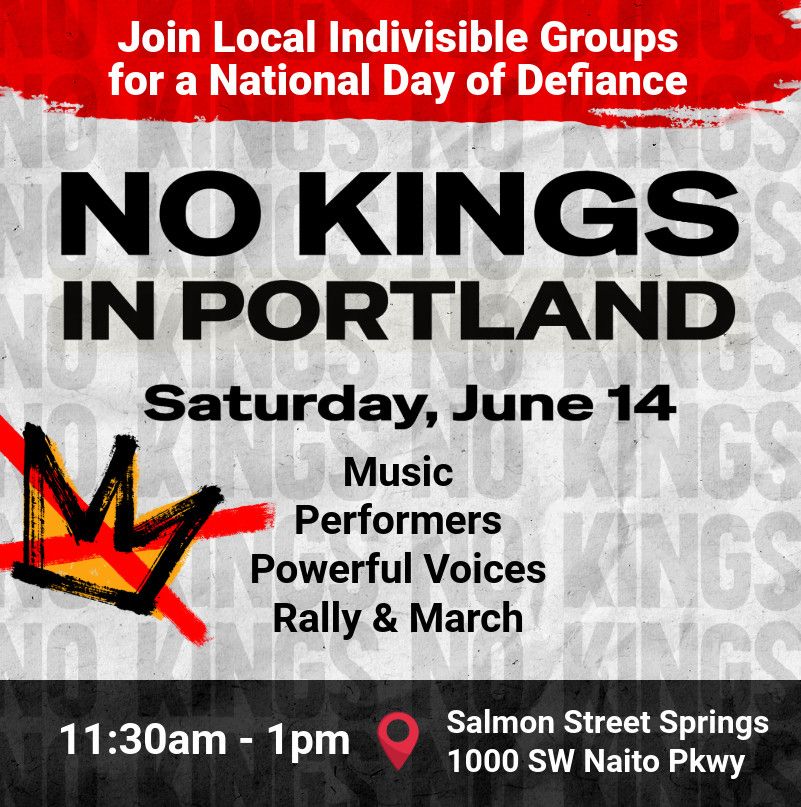 Join Local Indivisible Groups for a National Day of Defiance

NO KINGS IN PORTLAND
Saturday, June 14

Music
Performers
Powerful Voices
Rally & March

11:30am - 1pm

Salmon Street Springs
1000 SW Naito Pkwy, Portland OR