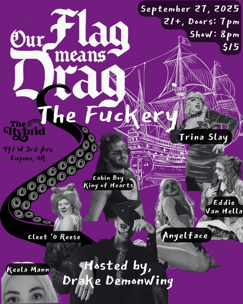 A poster announcing an Our Flag Means Death show titled Our Flag Means Drag: The Fuckery. There is information of where the venue is located, which is at The Hybrid 941 West 3rd avenue, Eugene Oregon. The event is on September 27th with the doors open at 7pm and the show at 8pm. Performers listed and pictured are Trina Slay, Eddie Van Hella, Angelface, Cleet 'O Reese, Keela Mann, King of Hearts, and is hosted by Drake Demonwing. Behind the performers is a white outline of a ship with a purple background, and a black and grey tentacle curling around the title.