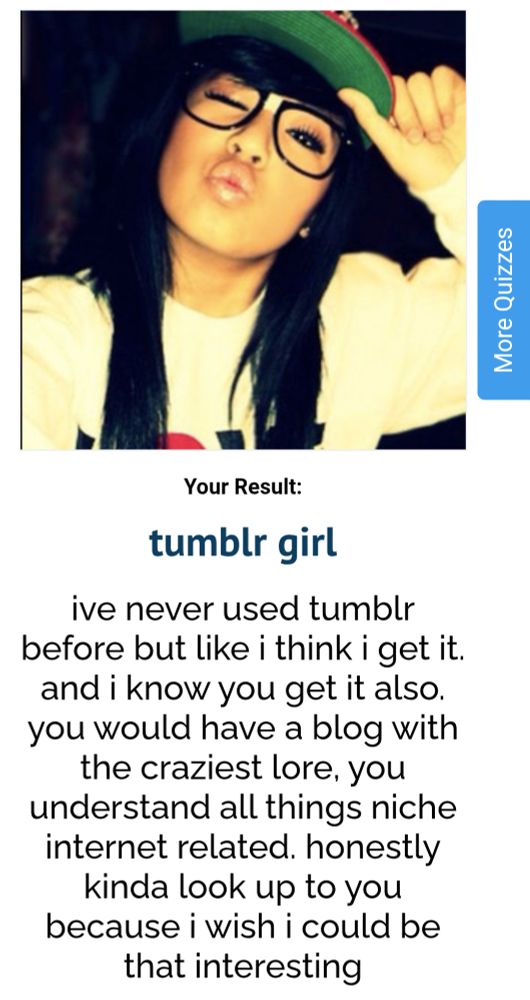 Your Result:
tumblr girl
ive never used tumblr before but like i think i get it. and i know you get it also. you would have a blog with the craziest lore, you understand all things niche internet related. honestly kinda look up to you because i wish i could be that interesting