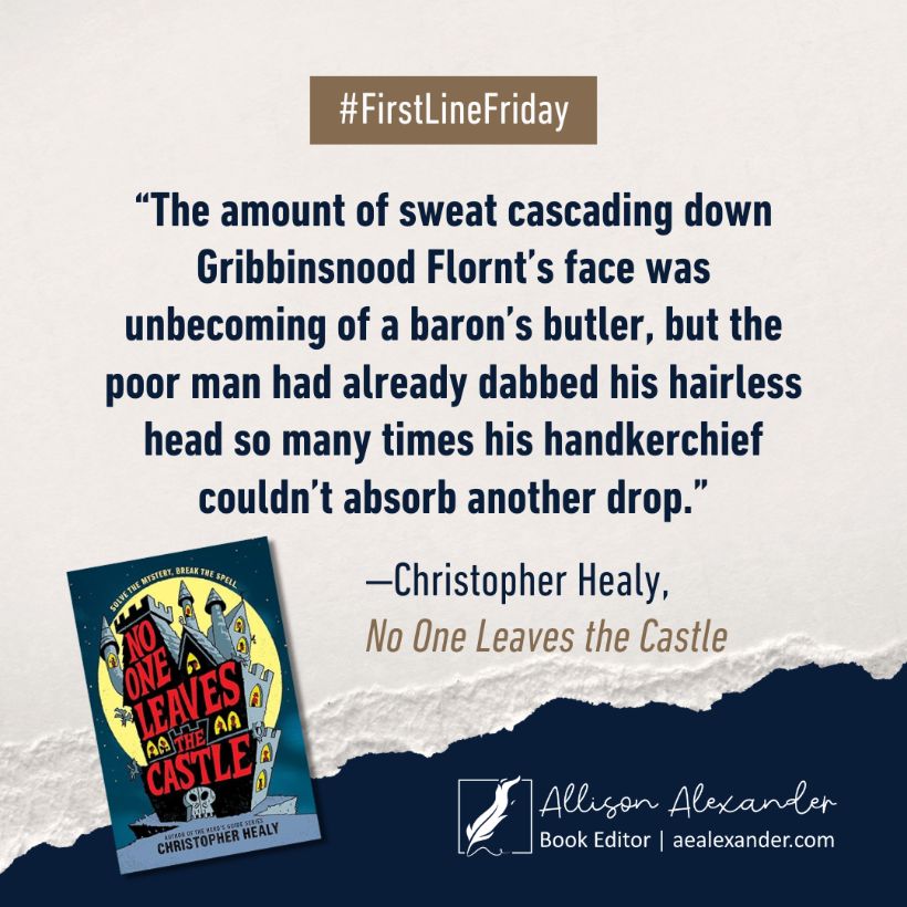 "The amount of sweat cascading down Gribbinsnood Flornt's face was unbecoming of a baron's butler, but the poor man had already dabbed his hairless head so many times his handkerchief couldn't absorb another drop." —Christopher Healy, No One Leaves the Castle

#FirstLineFriday