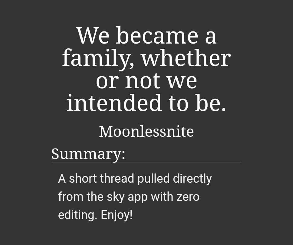 We became a family, whether or not we intended to be.
Moonlessnite
Summary:
A short thread pulled directly from the sky app with zero editing. Enjoy!