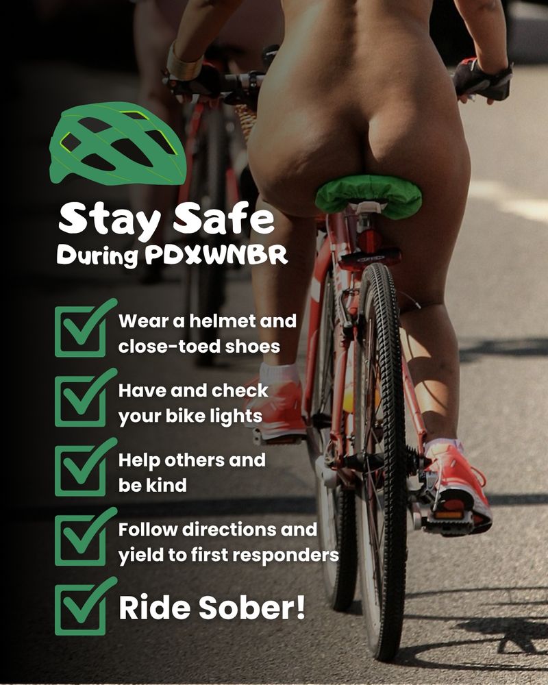 A safety-themed graphic for the Portland World Naked Bike Ride (PDXWNBR) features a photo of two nude cyclists from behind, riding down a sunlit street. One cyclist is prominently visible, wearing red sneakers and riding a red bike with a green seat cover. Overlaid on the left side of the image is a green helmet icon and the bold white text: “Stay Safe During PDXWNBR.” Below are five green checkmark boxes with safety tips in white text:
Wear a helmet and close-toed shoes
Have and check your bike lights
Help others and be kind
Follow directions and yield to first responders
Ride Sober! (in bold white for emphasis)
The overall tone is friendly and encouraging, emphasizing safety while celebrating the unique spirit of the event.