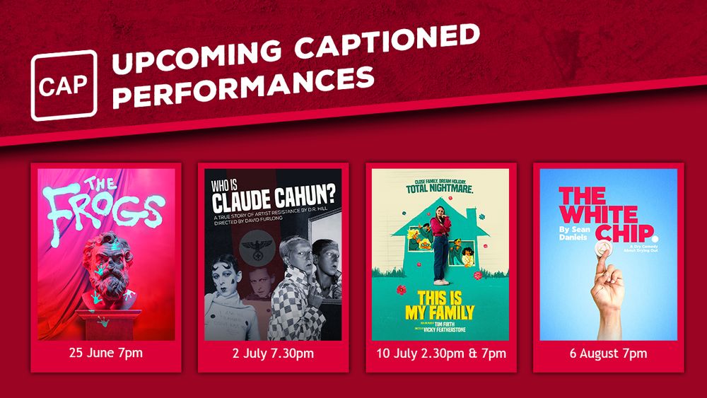 Text: Upcoming Captioned Performances, The Frogs 25 June 7pm, Who Is Claude Cahun 2 July 7.30pm, This Is My Family 10 July 2.30pm & 7pm, The White Chip 6 August 7pm.