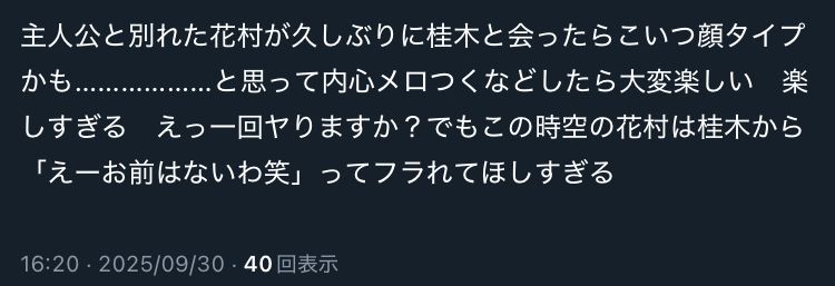 主人公と別れた花村が久しぶりに桂木と会ったらこいつ顔タイプかも...................と思って内心メロつくなどしたら大変楽しい楽しすぎる　えっ一回ヤりますか？でもこの時空の花村は桂木から「えーお前はないわ笑」ってフラれてほしすぎる