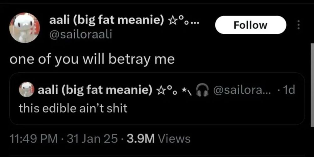 aali (big fat meanie)
@sailoraali
one of you will betray me
aali (big fat meanie) A°. *
this edible ain't shit
11:49 PM • 31 Jan 25 • 3.9M Views
0 ...
Follow
@sailora... • 1d