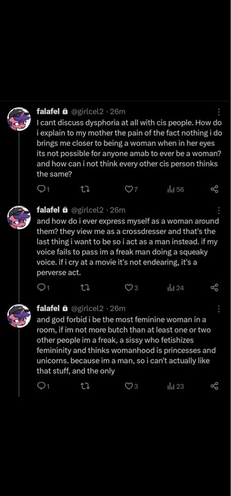 Tweets by @girlcel2 Date unknown. “Can’t discuss dysphoria with cis people. How do I explain to my mother that nothing I do will ever be enough for her to believe that an AMAB can be a woman? How can I not believe that everyone else also believes the same? They only ever see me as a cross dresser which is the last thing I want, so I just act like a man instead. If my voice doesn’t pass, I’m seen as a freak man doing a squeaky voice.