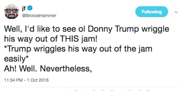 A well-known tweet from @BronzeHammer on Twitter from October 1, 2016 that reads:

Well, I'd like to see ol Donny Trump wriggle his way out of THIS jam!
*Trump wriggles his way out of the jam easily*
Ah! Well. Nevertheless,