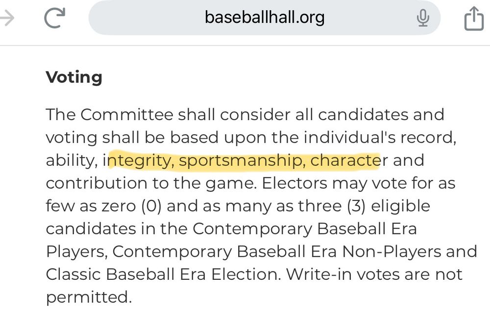 Criteria from the Baseball Hall of Fame that reads: 
Voting
The Committee shall consider all candidates and voting shall be based upon the individual's record, ability, integrity, sportsmanship, character and contribution to the game. Electors may vote for as few as zero (0) and as many as three (3) eligible candidates in the Contemporary Baseball Era Players, Contemporary Baseball Era Non-Players and Classic Baseball Era Election. Write-in votes are not permitted.
