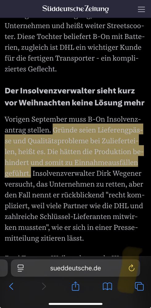 Artikel aus Süddeutsche Zeitung: Der Insolvenzverwalter sieht kurz vor Weihnachten keine Lösung mehr
Vorigen September muss B-On Insolvenzantrag stellen. Gründe seien Lieferengpässe und Qualitätsprobleme bei Zuliefertei Len, heist es. Die hätten die Produktion behindert und somit zu Einnahmeausfällen geführt. Insolvenzverwalter Dirk Wegener versucht, das Unternehmen zu retten, aber den Fall nennt er rückblickend "recht kompliziert, weil viele Partner wie die DHL und zahlreiche Schlüssel-Lieferanten mitwirken mussten“